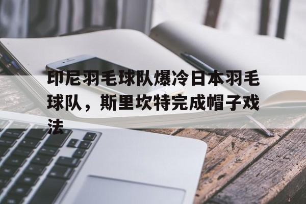 包含印尼羽毛球队爆冷日本羽毛球队，斯里坎特完成帽子戏法的词条