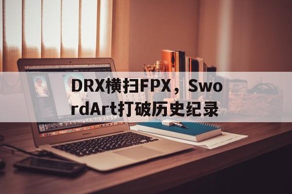DRX横扫FPX，SwordArt打破历史纪录的简单介绍